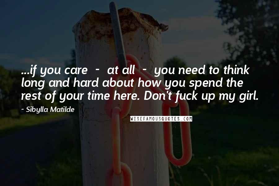 Sibylla Matilde Quotes: ...if you care - at all - you need to think long and hard about how you spend the rest of your time here. Don't fuck up my girl.