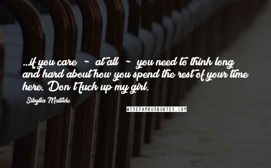 Sibylla Matilde Quotes: ...if you care - at all - you need to think long and hard about how you spend the rest of your time here. Don't fuck up my girl.