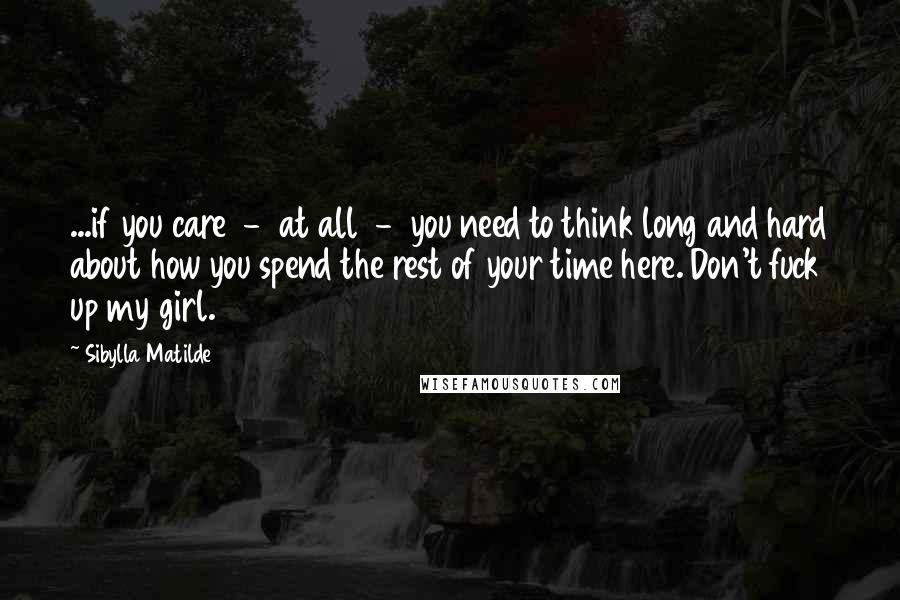 Sibylla Matilde Quotes: ...if you care - at all - you need to think long and hard about how you spend the rest of your time here. Don't fuck up my girl.