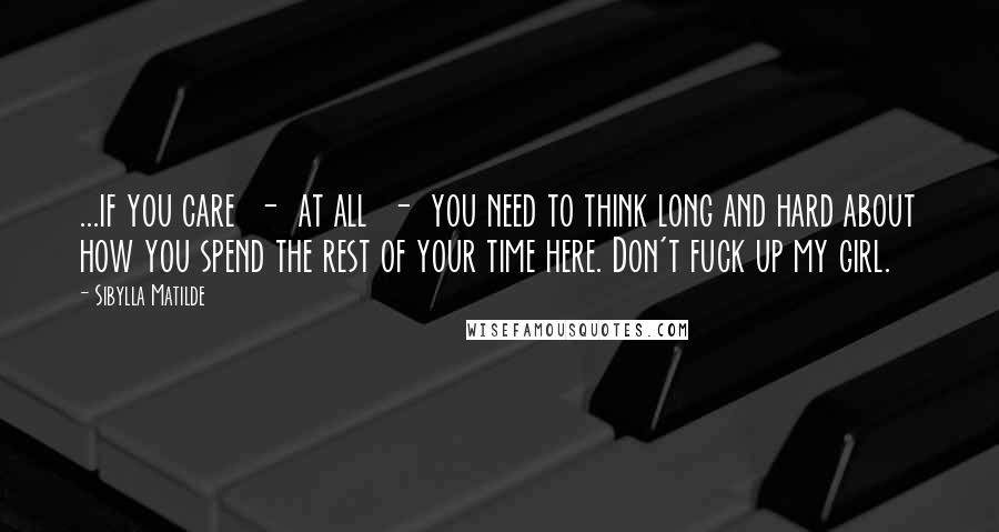 Sibylla Matilde Quotes: ...if you care  -  at all  -  you need to think long and hard about how you spend the rest of your time here. Don't fuck up my girl.