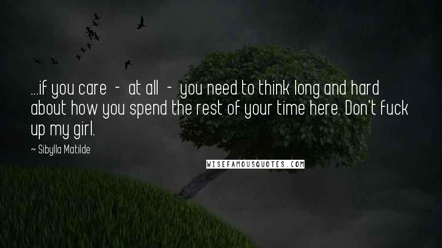 Sibylla Matilde Quotes: ...if you care  -  at all  -  you need to think long and hard about how you spend the rest of your time here. Don't fuck up my girl.