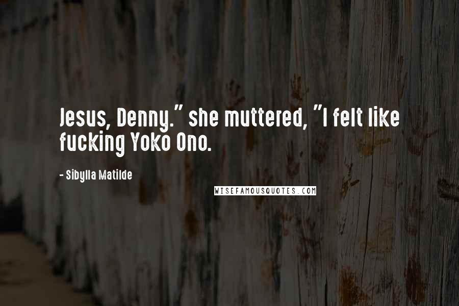 Sibylla Matilde Quotes: Jesus, Denny." she muttered, "I felt like fucking Yoko Ono.