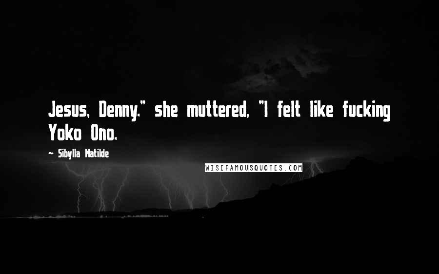 Sibylla Matilde Quotes: Jesus, Denny." she muttered, "I felt like fucking Yoko Ono.