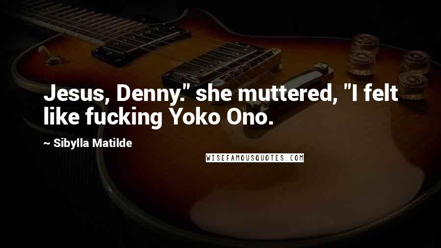 Sibylla Matilde Quotes: Jesus, Denny." she muttered, "I felt like fucking Yoko Ono.