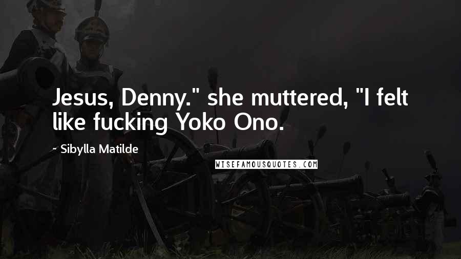 Sibylla Matilde Quotes: Jesus, Denny." she muttered, "I felt like fucking Yoko Ono.