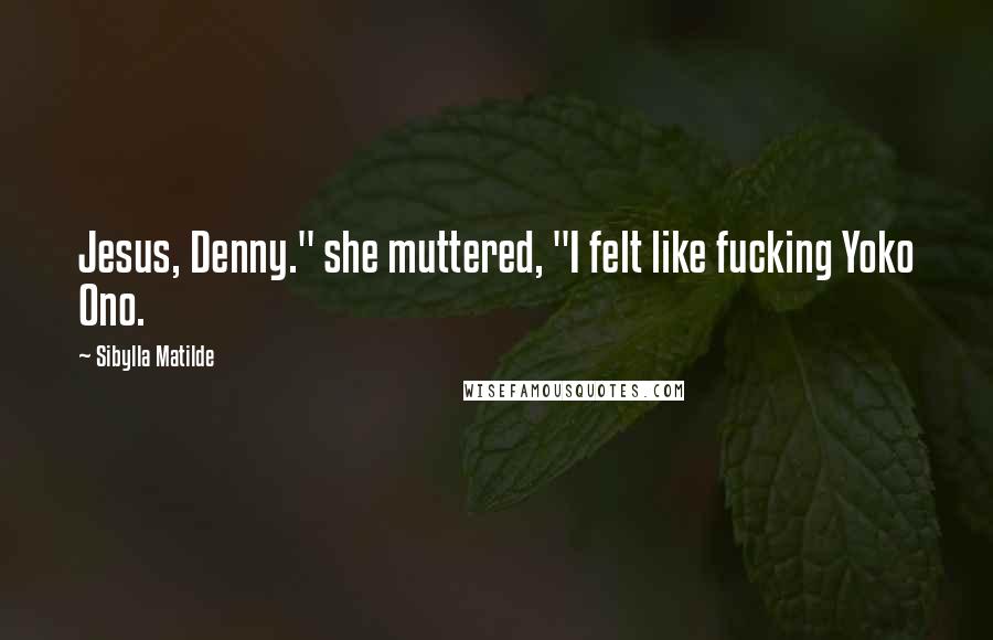 Sibylla Matilde Quotes: Jesus, Denny." she muttered, "I felt like fucking Yoko Ono.