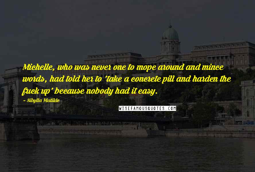 Sibylla Matilde Quotes: Michelle, who was never one to mope around and mince words, had told her to 'take a concrete pill and harden the fuck up' because nobody had it easy.
