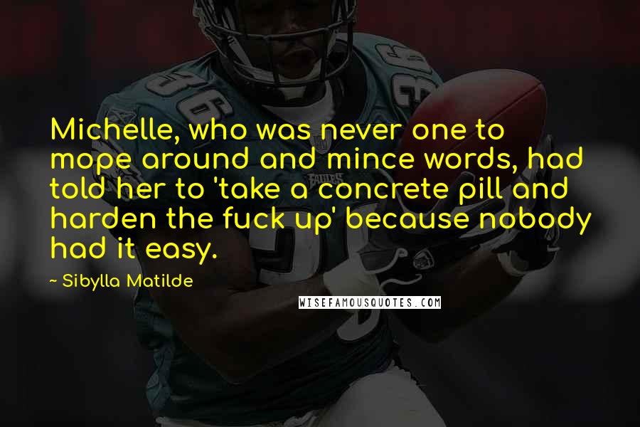 Sibylla Matilde Quotes: Michelle, who was never one to mope around and mince words, had told her to 'take a concrete pill and harden the fuck up' because nobody had it easy.