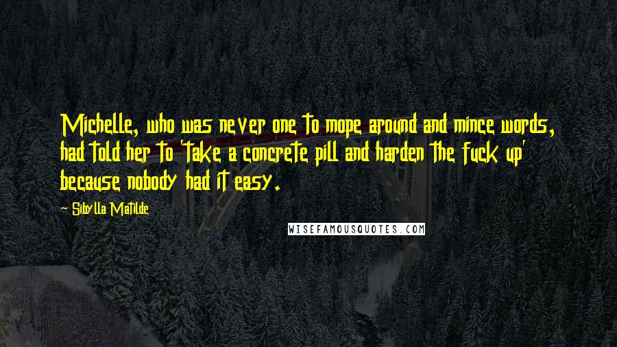 Sibylla Matilde Quotes: Michelle, who was never one to mope around and mince words, had told her to 'take a concrete pill and harden the fuck up' because nobody had it easy.