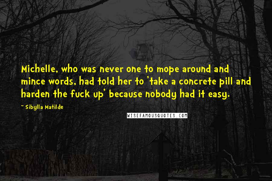Sibylla Matilde Quotes: Michelle, who was never one to mope around and mince words, had told her to 'take a concrete pill and harden the fuck up' because nobody had it easy.