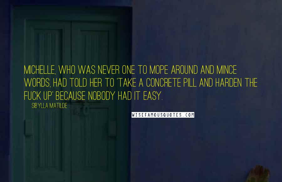 Sibylla Matilde Quotes: Michelle, who was never one to mope around and mince words, had told her to 'take a concrete pill and harden the fuck up' because nobody had it easy.
