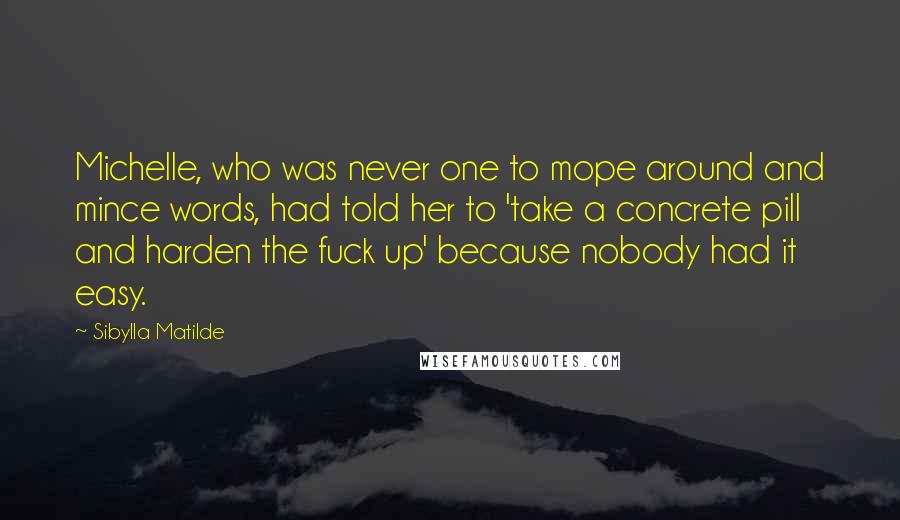 Sibylla Matilde Quotes: Michelle, who was never one to mope around and mince words, had told her to 'take a concrete pill and harden the fuck up' because nobody had it easy.