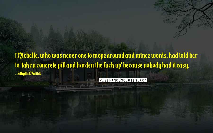 Sibylla Matilde Quotes: Michelle, who was never one to mope around and mince words, had told her to 'take a concrete pill and harden the fuck up' because nobody had it easy.