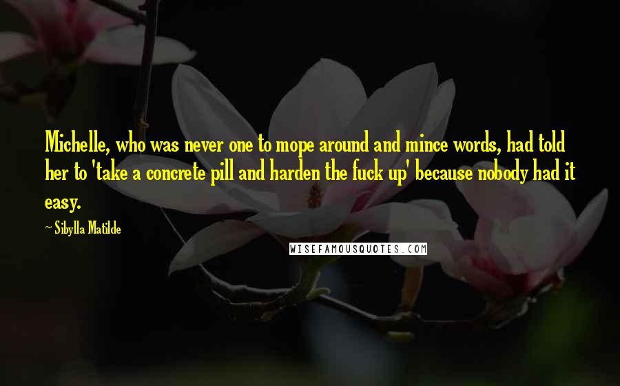 Sibylla Matilde Quotes: Michelle, who was never one to mope around and mince words, had told her to 'take a concrete pill and harden the fuck up' because nobody had it easy.