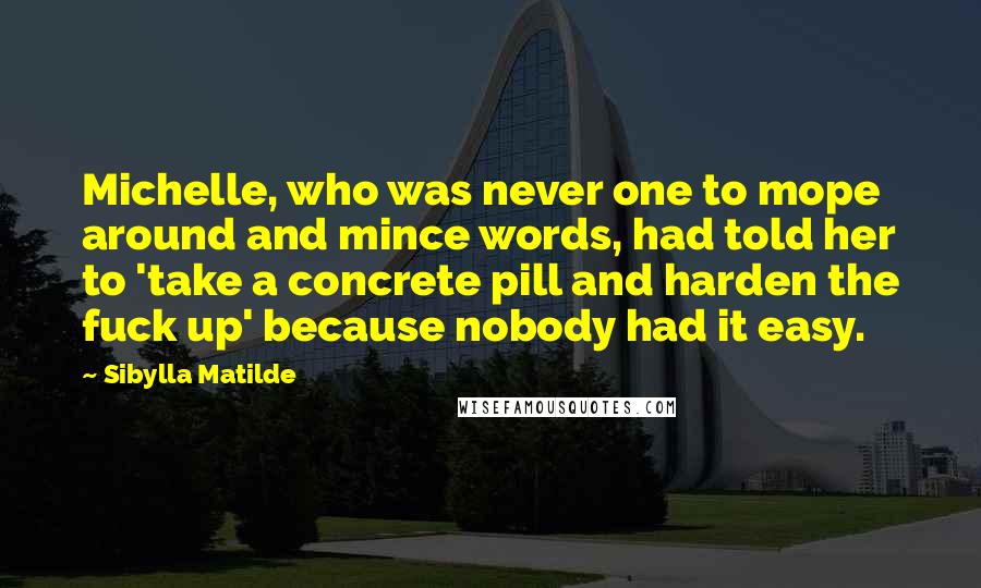 Sibylla Matilde Quotes: Michelle, who was never one to mope around and mince words, had told her to 'take a concrete pill and harden the fuck up' because nobody had it easy.