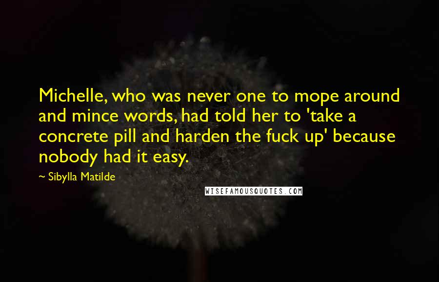 Sibylla Matilde Quotes: Michelle, who was never one to mope around and mince words, had told her to 'take a concrete pill and harden the fuck up' because nobody had it easy.