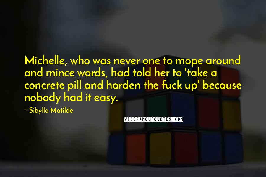 Sibylla Matilde Quotes: Michelle, who was never one to mope around and mince words, had told her to 'take a concrete pill and harden the fuck up' because nobody had it easy.