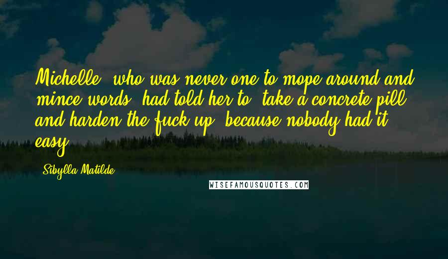 Sibylla Matilde Quotes: Michelle, who was never one to mope around and mince words, had told her to 'take a concrete pill and harden the fuck up' because nobody had it easy.
