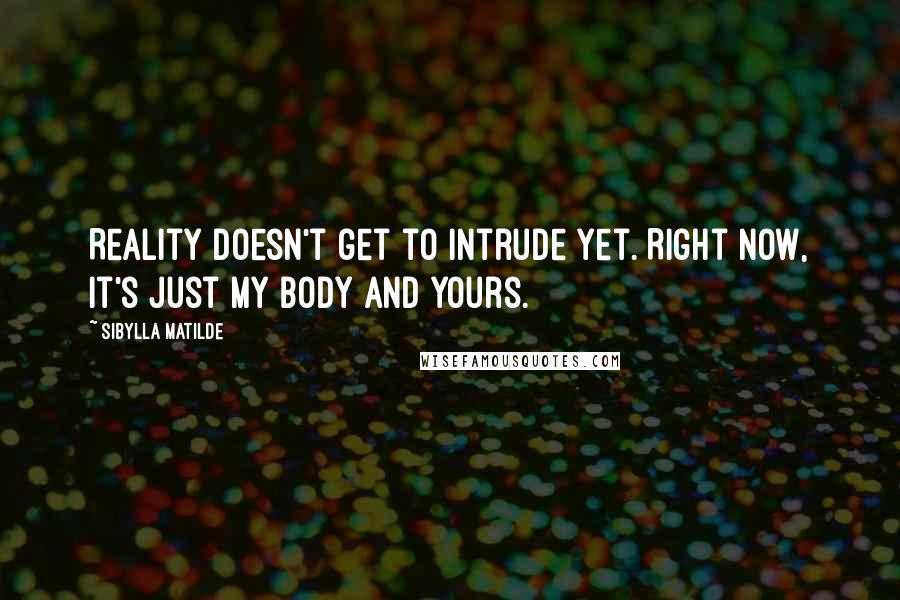 Sibylla Matilde Quotes: Reality doesn't get to intrude yet. Right now, it's just my body and yours.