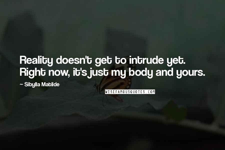 Sibylla Matilde Quotes: Reality doesn't get to intrude yet. Right now, it's just my body and yours.