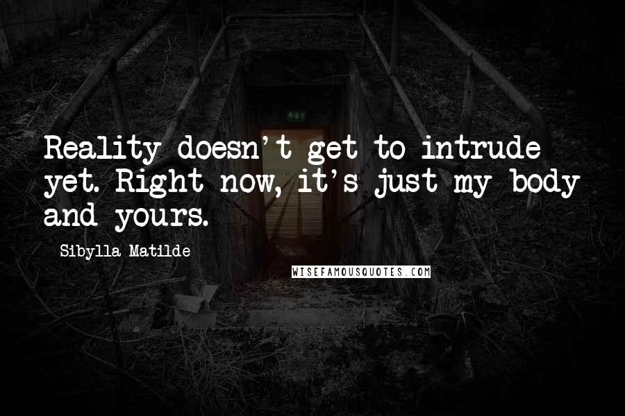 Sibylla Matilde Quotes: Reality doesn't get to intrude yet. Right now, it's just my body and yours.