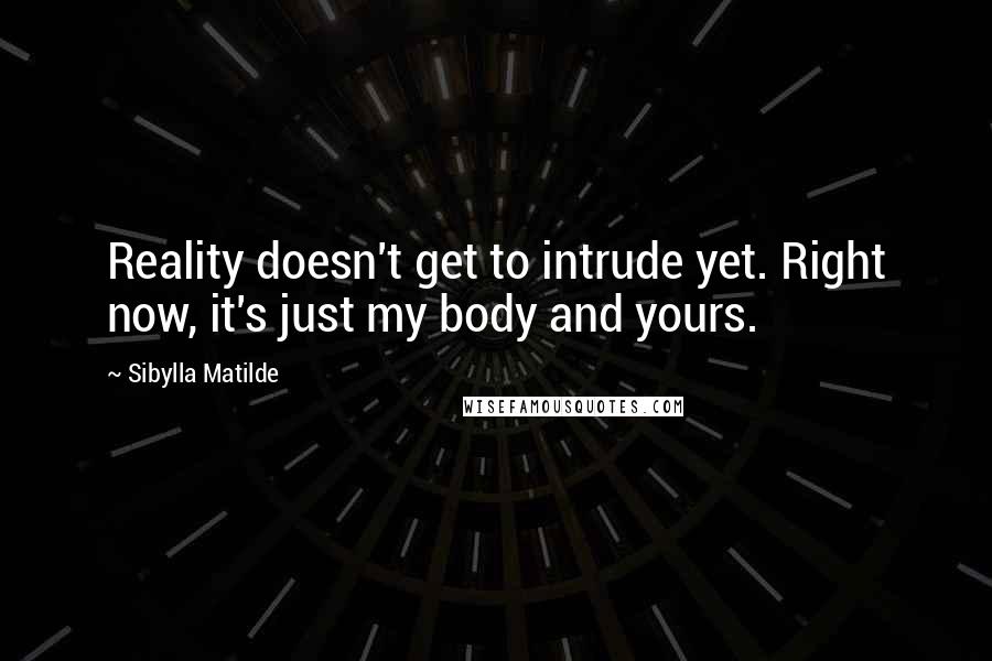 Sibylla Matilde Quotes: Reality doesn't get to intrude yet. Right now, it's just my body and yours.