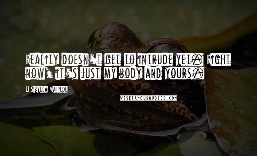 Sibylla Matilde Quotes: Reality doesn't get to intrude yet. Right now, it's just my body and yours.