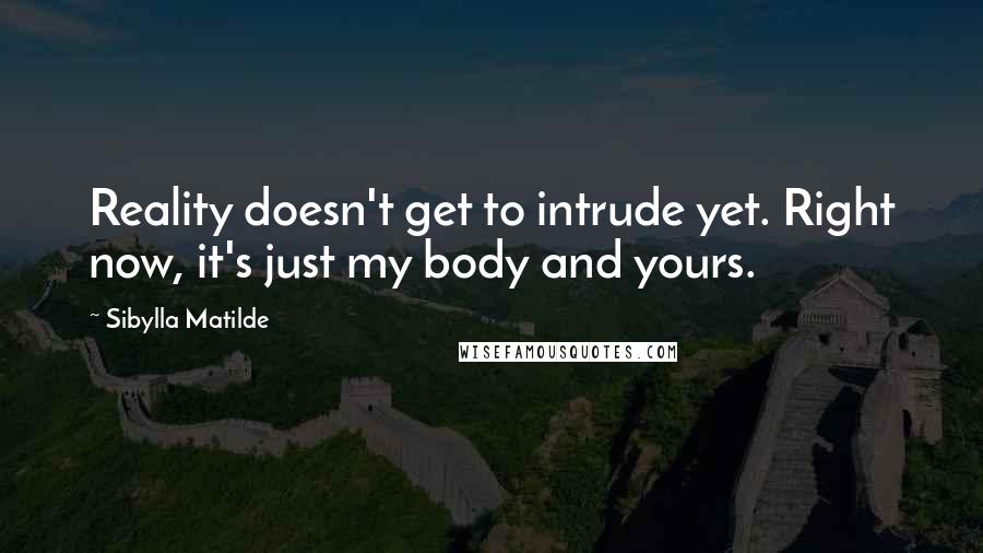 Sibylla Matilde Quotes: Reality doesn't get to intrude yet. Right now, it's just my body and yours.