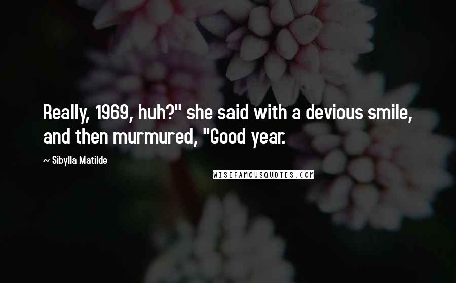 Sibylla Matilde Quotes: Really, 1969, huh?" she said with a devious smile, and then murmured, "Good year.