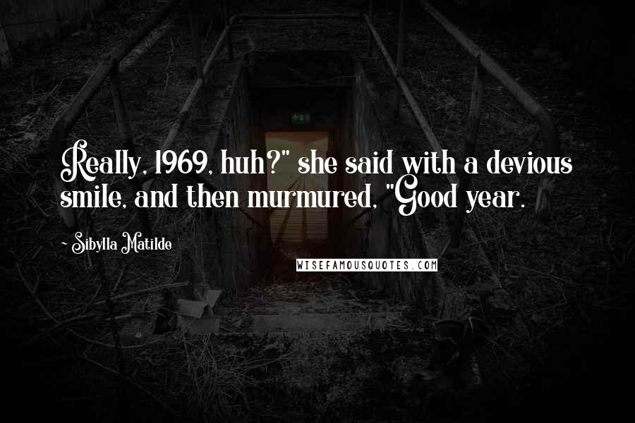 Sibylla Matilde Quotes: Really, 1969, huh?" she said with a devious smile, and then murmured, "Good year.