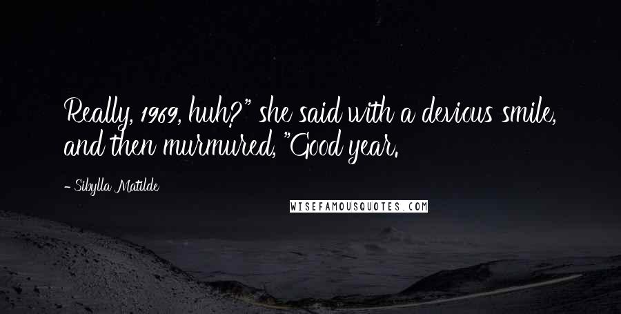 Sibylla Matilde Quotes: Really, 1969, huh?" she said with a devious smile, and then murmured, "Good year.