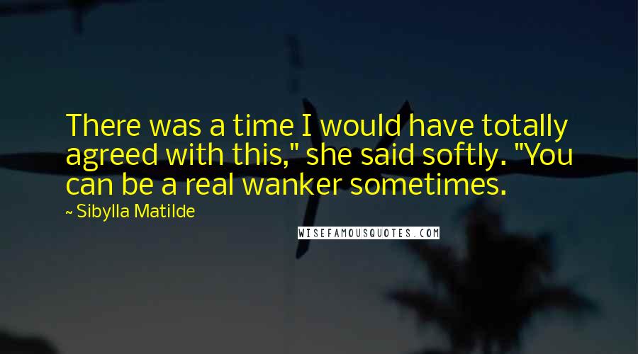 Sibylla Matilde Quotes: There was a time I would have totally agreed with this," she said softly. "You can be a real wanker sometimes.