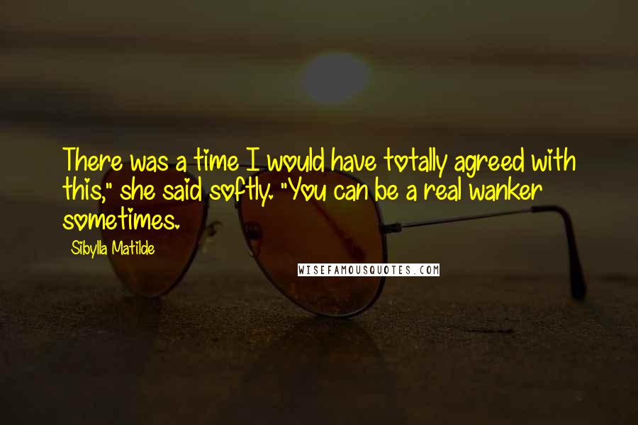 Sibylla Matilde Quotes: There was a time I would have totally agreed with this," she said softly. "You can be a real wanker sometimes.