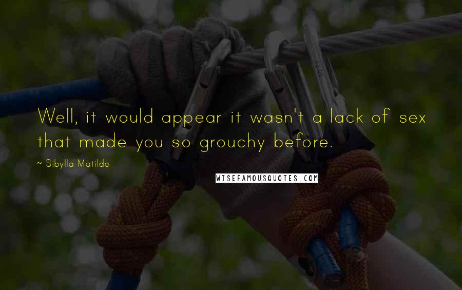 Sibylla Matilde Quotes: Well, it would appear it wasn't a lack of sex that made you so grouchy before.