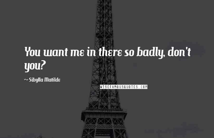 Sibylla Matilde Quotes: You want me in there so badly, don't you?