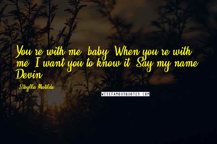 Sibylla Matilde Quotes: You're with me, baby. When you're with me, I want you to know it. Say my name, Devin.