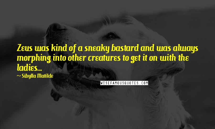 Sibylla Matilde Quotes: Zeus was kind of a sneaky bastard and was always morphing into other creatures to get it on with the ladies...