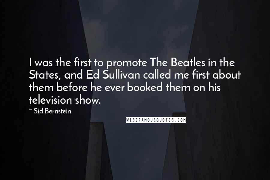 Sid Bernstein Quotes: I was the first to promote The Beatles in the States, and Ed Sullivan called me first about them before he ever booked them on his television show.