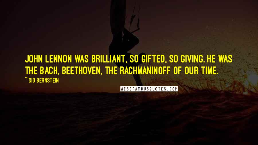 Sid Bernstein Quotes: John Lennon was brilliant, so gifted, so giving. He was the Bach, Beethoven, the Rachmaninoff of our time.