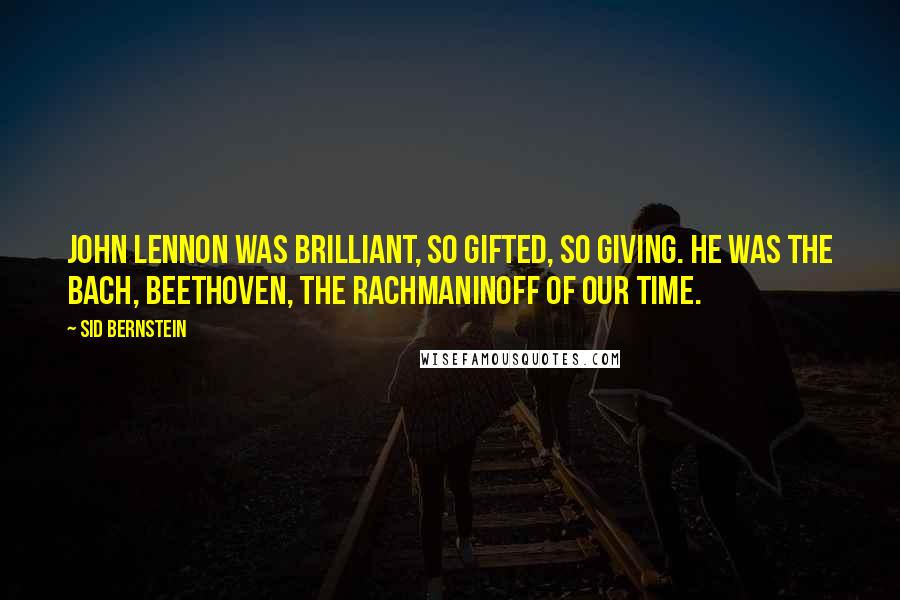 Sid Bernstein Quotes: John Lennon was brilliant, so gifted, so giving. He was the Bach, Beethoven, the Rachmaninoff of our time.