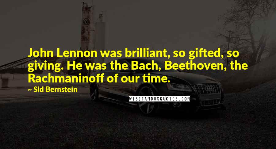 Sid Bernstein Quotes: John Lennon was brilliant, so gifted, so giving. He was the Bach, Beethoven, the Rachmaninoff of our time.