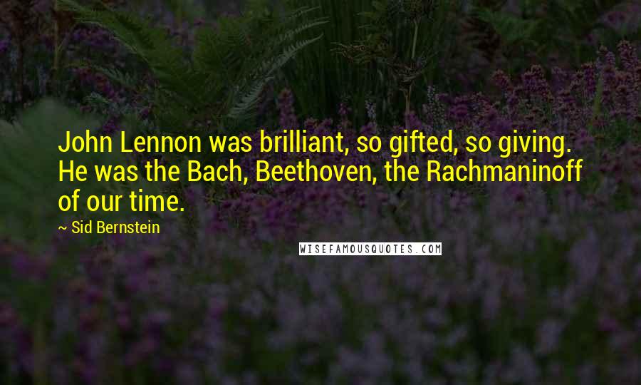 Sid Bernstein Quotes: John Lennon was brilliant, so gifted, so giving. He was the Bach, Beethoven, the Rachmaninoff of our time.