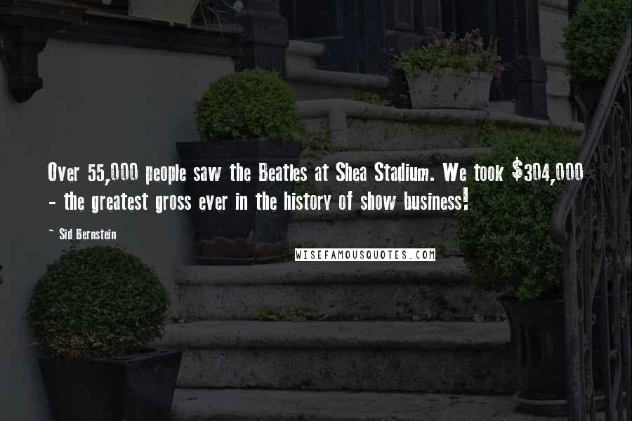 Sid Bernstein Quotes: Over 55,000 people saw the Beatles at Shea Stadium. We took $304,000 - the greatest gross ever in the history of show business!