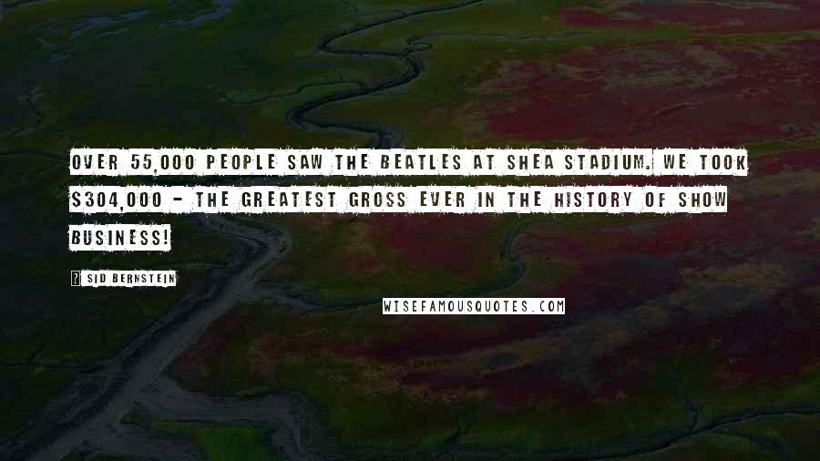 Sid Bernstein Quotes: Over 55,000 people saw the Beatles at Shea Stadium. We took $304,000 - the greatest gross ever in the history of show business!