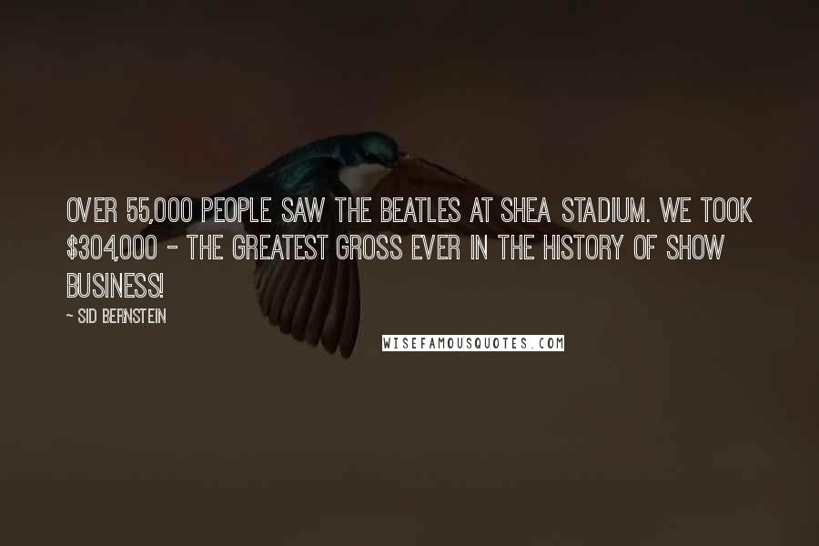 Sid Bernstein Quotes: Over 55,000 people saw the Beatles at Shea Stadium. We took $304,000 - the greatest gross ever in the history of show business!