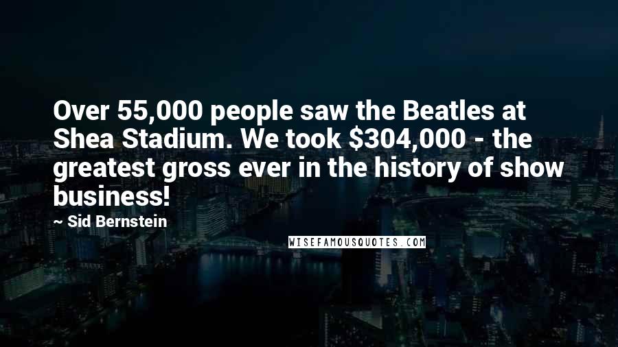 Sid Bernstein Quotes: Over 55,000 people saw the Beatles at Shea Stadium. We took $304,000 - the greatest gross ever in the history of show business!