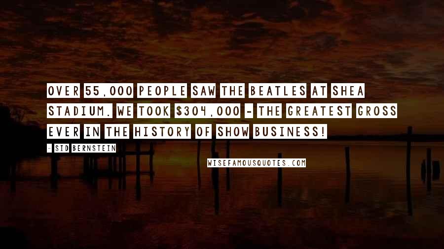 Sid Bernstein Quotes: Over 55,000 people saw the Beatles at Shea Stadium. We took $304,000 - the greatest gross ever in the history of show business!