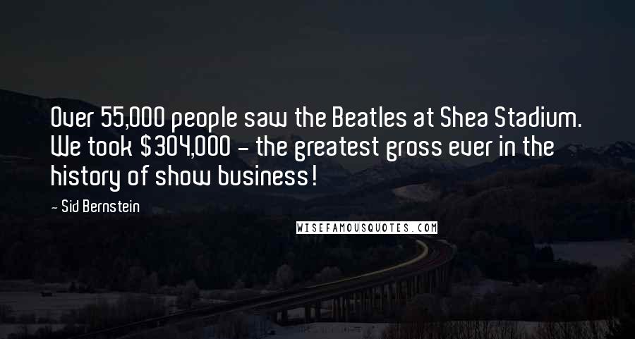 Sid Bernstein Quotes: Over 55,000 people saw the Beatles at Shea Stadium. We took $304,000 - the greatest gross ever in the history of show business!