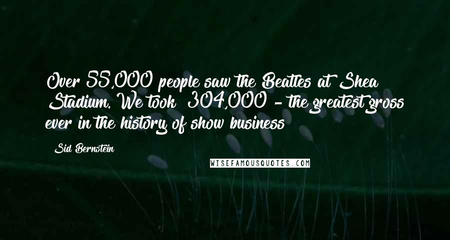 Sid Bernstein Quotes: Over 55,000 people saw the Beatles at Shea Stadium. We took $304,000 - the greatest gross ever in the history of show business!