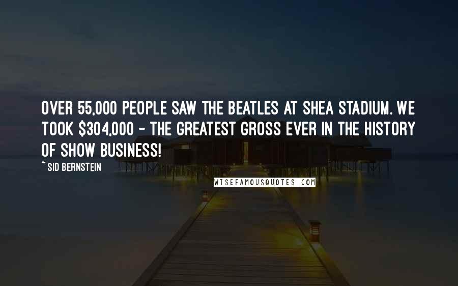 Sid Bernstein Quotes: Over 55,000 people saw the Beatles at Shea Stadium. We took $304,000 - the greatest gross ever in the history of show business!